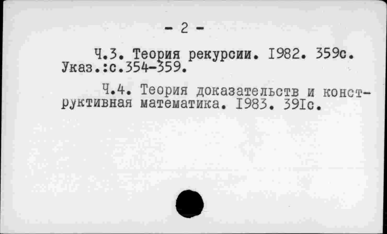 ﻿- 2 -
Ч.З. Теория рекурсии. 1982. 359с. Указ.:с.354-359.
4.4. Теория доказательств и конструктивная математика. 1983. 391с.